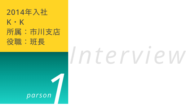 2014年入社KK　所属：市川支店　役職：班長　インタビュー